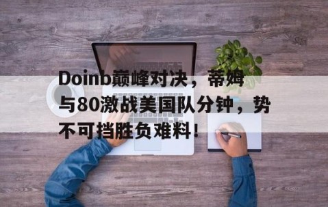 开云体育-Doinb巅峰对决，蒂姆与80激战美国队分钟，势不可挡胜负难料！的简单介绍