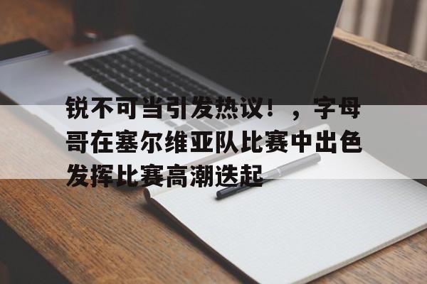 锐不可当引发热议！，字母哥在塞尔维亚队比赛中出色发挥比赛高潮迭起的简单介绍